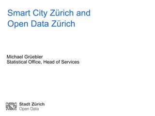 Smart City Zürich and
Open Data Zürich
Michael Grüebler
Statistical Office, Head of Services
 