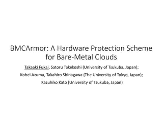 BMCArmor: A Hardware Protection Scheme
for Bare-Metal Clouds
Takaaki Fukai, Satoru Takekoshi (University of Tsukuba, Japan);
Kohei Azuma, Takahiro Shinagawa (The University of Tokyo, Japan);
Kazuhiko Kato (University of Tsukuba, Japan)
 