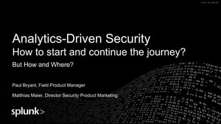 © 2017 SPLUNK INC.© 2017 SPLUNK INC.
Analytics-Driven Security
How to start and continue the journey?
But How and Where?
Paul Bryant, Field Product Manager
Matthias Maier, Director Security Product Marketing
 