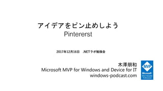 アイデアをピン止めしよう
Pintererst
木澤朋和
Microsoft MVP for Windows and Device for IT
windows-podcast.com
2017年12月16日 .NETラボ勉強会
 