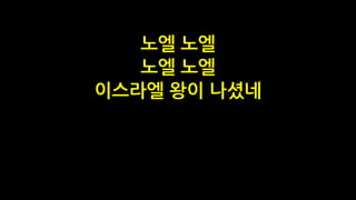 노엘 노엘
노엘 노엘
이스라엘 왕이 나셨네
 