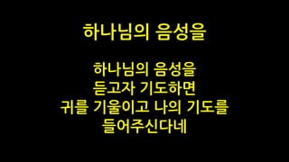 하나님의 음성을
듣고자 기도하면
귀를 기울이고 나의 기도를
들어주신다네
하나님의 음성을
 