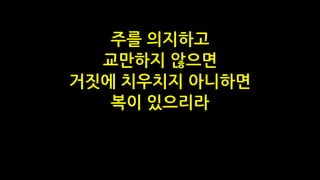 주를 의지하고
교만하지 않으면
거짓에 치우치지 아니하면
복이 있으리라
 