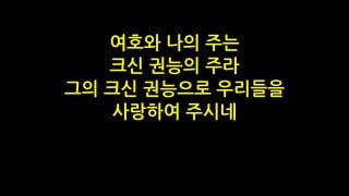 여호와 나의 주는
크신 권능의 주라
그의 크신 권능으로 우리들을
사랑하여 주시네
 