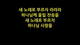 새 노래로 부르자 라라라
하나님께 올릴 찬송을
새 노래로 부르자
하나님 사랑을
 