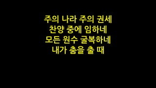 주의 나라 주의 권세
찬양 중에 임하네
모든 원수 굴복하네
내가 춤을 출 때
 