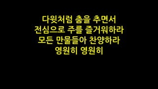 다윗처럼 춤을 추면서
전심으로 주를 즐거워하라
모든 만물들아 찬양하라
영원히 영원히
 