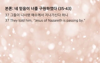 본론: 네 믿음이 너를 구원하였다 (35-43)
37 그들이 나사렛 예수께서 지나가신다 하니
37 They told him, "Jesus of Nazareth is passing by."
 