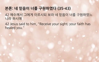 본론: 네 믿음이 너를 구원하였다 (35-43)
42 예수께서 그에게 이르시되 보라 네 믿음이 너를 구원하였느
니라 하시매
42 Jesus said to him, "Receive your sight; your faith has
healed you."
 