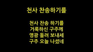 천사 찬송 하기를
거룩하신 구주께
영광 돌려 보내세
구주 오늘 나셨네
천사 찬송하기를
 