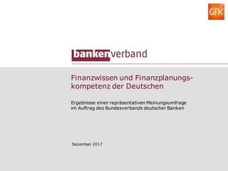 Finanzwissen und Finanzplanungs-
kompetenz der Deutschen
Dezember 2017
Ergebnisse einer repräsentativen Meinungsumfrage
im Auftrag des Bundesverbands deutscher Banken
 