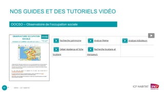 –
NOS GUIDES ET DES TUTORIELS VIDÉO
OOCSO – Observatoire de l’occupation sociale
17 DRHC – ICF HABITAT
 