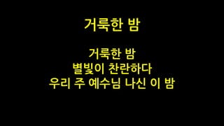 거룩한 밤
별빛이 찬란하다
우리 주 예수님 나신 이 밤
거룩한 밤
 