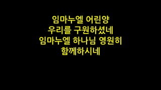 임마누엘 어린양
우리를 구원하셨네
임마누엘 하나님 영원히
함께하시네
 