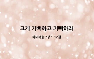 크게 기뻐하고 기뻐하라
마태복음 2장 1-12절
 