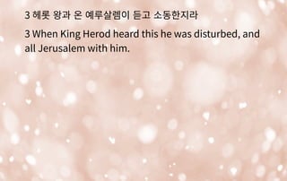 3 헤롯 왕과 온 예루살렘이 듣고 소동한지라
3 When King Herod heard this he was disturbed, and
all Jerusalem with him.
 