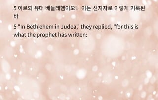 5 이르되 유대 베들레헴이오니 이는 선지자로 이렇게 기록된
바
5 "In Bethlehem in Judea," they replied, "for this is
what the prophet has written:
 