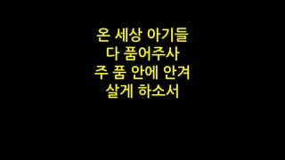 온 세상 아기들
다 품어주사
주 품 안에 안겨
살게 하소서
 