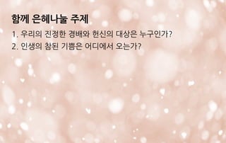 함께 은혜나눌 주제
1. 우리의 진정한 경배와 헌신의 대상은 누구인가?
2. 인생의 참된 기쁨은 어디에서 오는가?
 