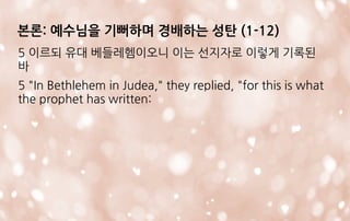 5 이르되 유대 베들레헴이오니 이는 선지자로 이렇게 기록된
바
5 "In Bethlehem in Judea," they replied, "for this is what
the prophet has written:
본론: 예수님을 기뻐하며 경배하는 성탄 (1-12)
 