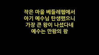 작은 마을 베들레헴에서
아기 예수님 탄생했으니
가장 큰 왕이 나셨다네
예수는 만왕의 왕
 