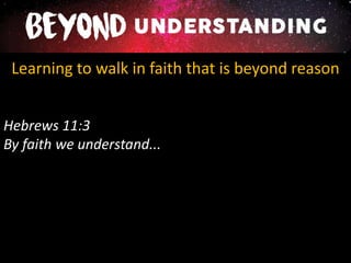 Learning to walk in faith that is beyond reason
Hebrews 11:3
By faith we understand...
 