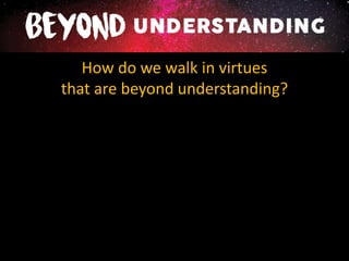 How do we walk in virtues
that are beyond understanding?
 