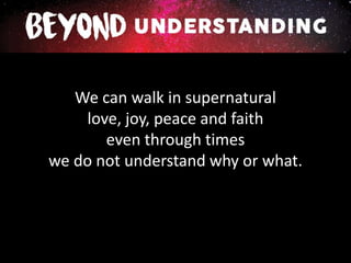 We can walk in supernatural
love, joy, peace and faith
even through times
we do not understand why or what.
 