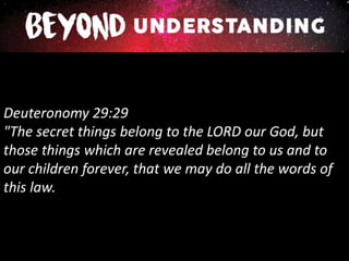 Deuteronomy 29:29
"The secret things belong to the LORD our God, but
those things which are revealed belong to us and to
our children forever, that we may do all the words of
this law.
 