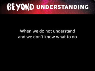 When we do not understand
and we don't know what to do
 