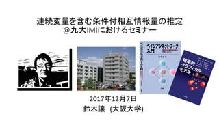 連続変量を含む条件付相互情報量の推定
@九大IMIにおけるセミナー
2017年12月7日
鈴木譲 (大阪大学)
 