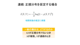 連続: 正規分布を仮定する場合
相関係数の推定に帰着
一般の場合は、どうするのか
X,Yが正規分布でないとき
Xが離散、Yが連続のとき
 