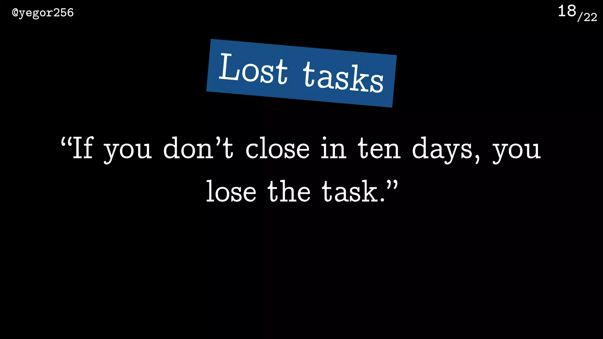 /22@yegor256 18
“If you don’t close in ten days, you
lose the task.”
Lost tasks
 