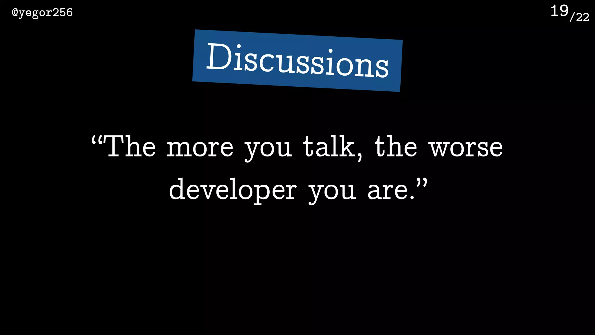 /22@yegor256 19
“The more you talk, the worse
developer you are.”
Discussions
 