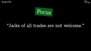 /22@yegor256 10
“Jacks of all trades are not welcome.”
Focus
 