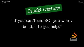 /22@yegor256 13
“If you can’t use SO, you won’t
be able to get help.”
StackOverﬂow
 