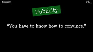 /22@yegor256 14
“You have to know how to convince.”
Publicity
 