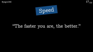 /22@yegor256 17
“The faster you are, the better.”
Speed
 