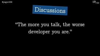 /22@yegor256 19
“The more you talk, the worse
developer you are.”
Discussions
 
