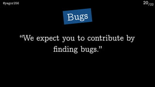 /22@yegor256 20
“We expect you to contribute by
ﬁnding bugs.”
Bugs
 