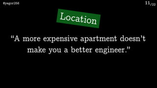 /22@yegor256 11
“A more expensive apartment doesn’t
make you a better engineer.”
Location
 
