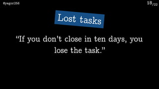/22@yegor256 18
“If you don’t close in ten days, you
lose the task.”
Lost tasks
 