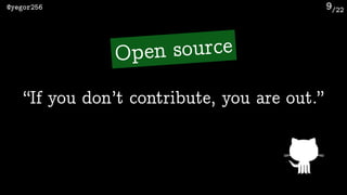/22@yegor256 9
“If you don’t contribute, you are out.”
Open source
 
