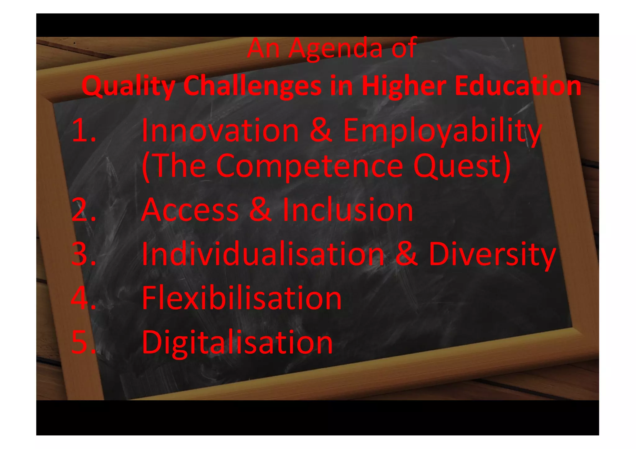An Agenda of
Quality Challenges in Higher Education
1. Innovation & Employability
(The Competence Quest)
2. Access & Inclusion
3. Individualisation & Diversity
4. Flexibilisation
5. Digitalisation
 