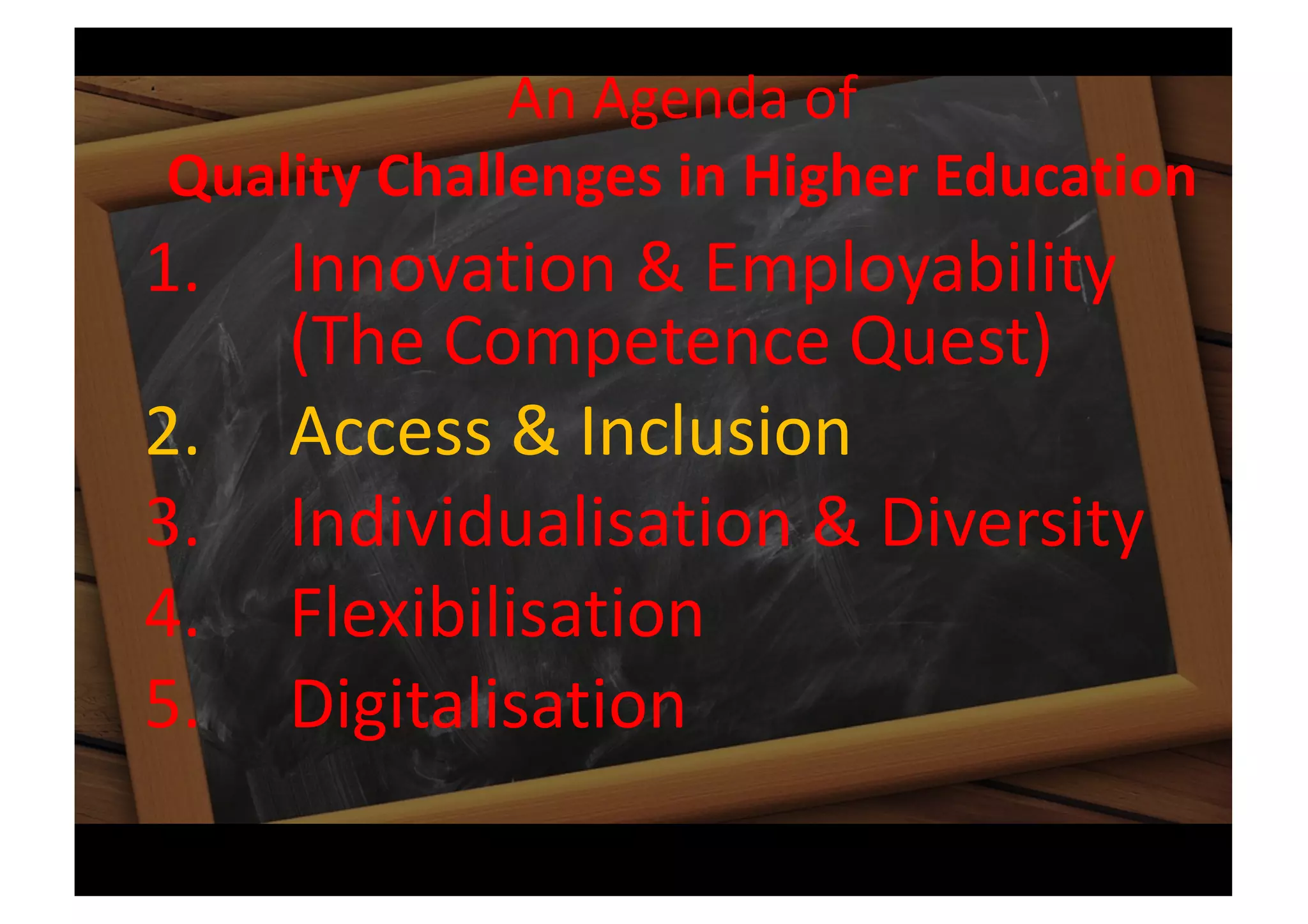 An Agenda of
Quality Challenges in Higher Education
1. Innovation & Employability
(The Competence Quest)
2. Access & Inclusion
3. Individualisation & Diversity
4. Flexibilisation
5. Digitalisation
 