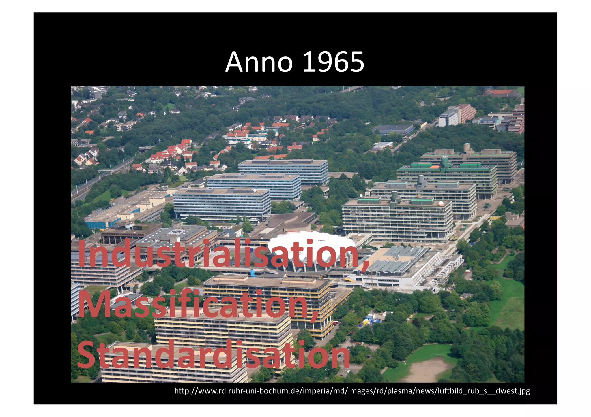 Anno 1965
http://www.rd.ruhr-uni-bochum.de/imperia/md/images/rd/plasma/news/luftbild_rub_s__dwest.jpg
Industrialisation,
Massification,
Standardisation
 