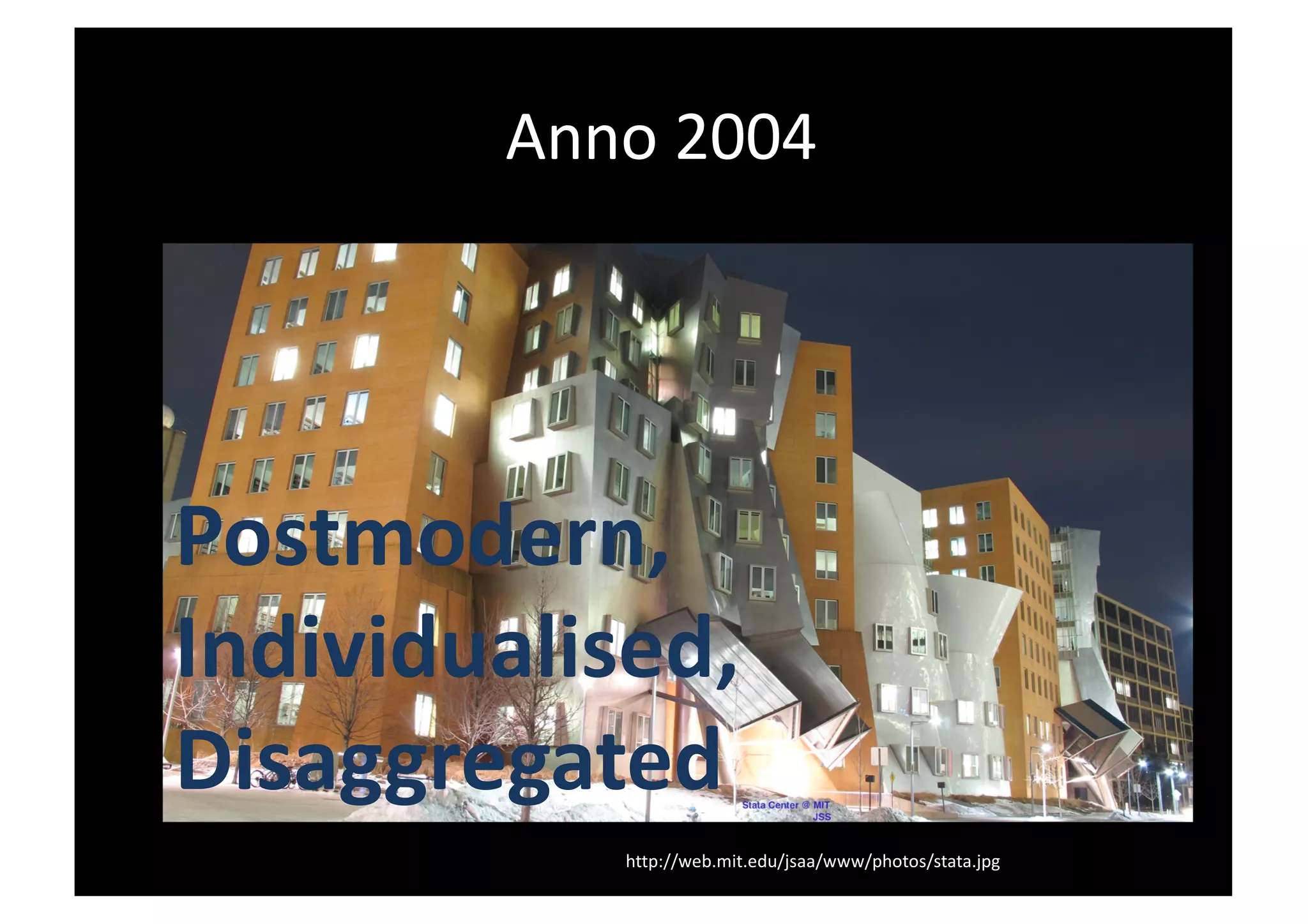 Anno 2004
http://web.mit.edu/jsaa/www/photos/stata.jpg
Postmodern,
Individualised,
Disaggregated
 