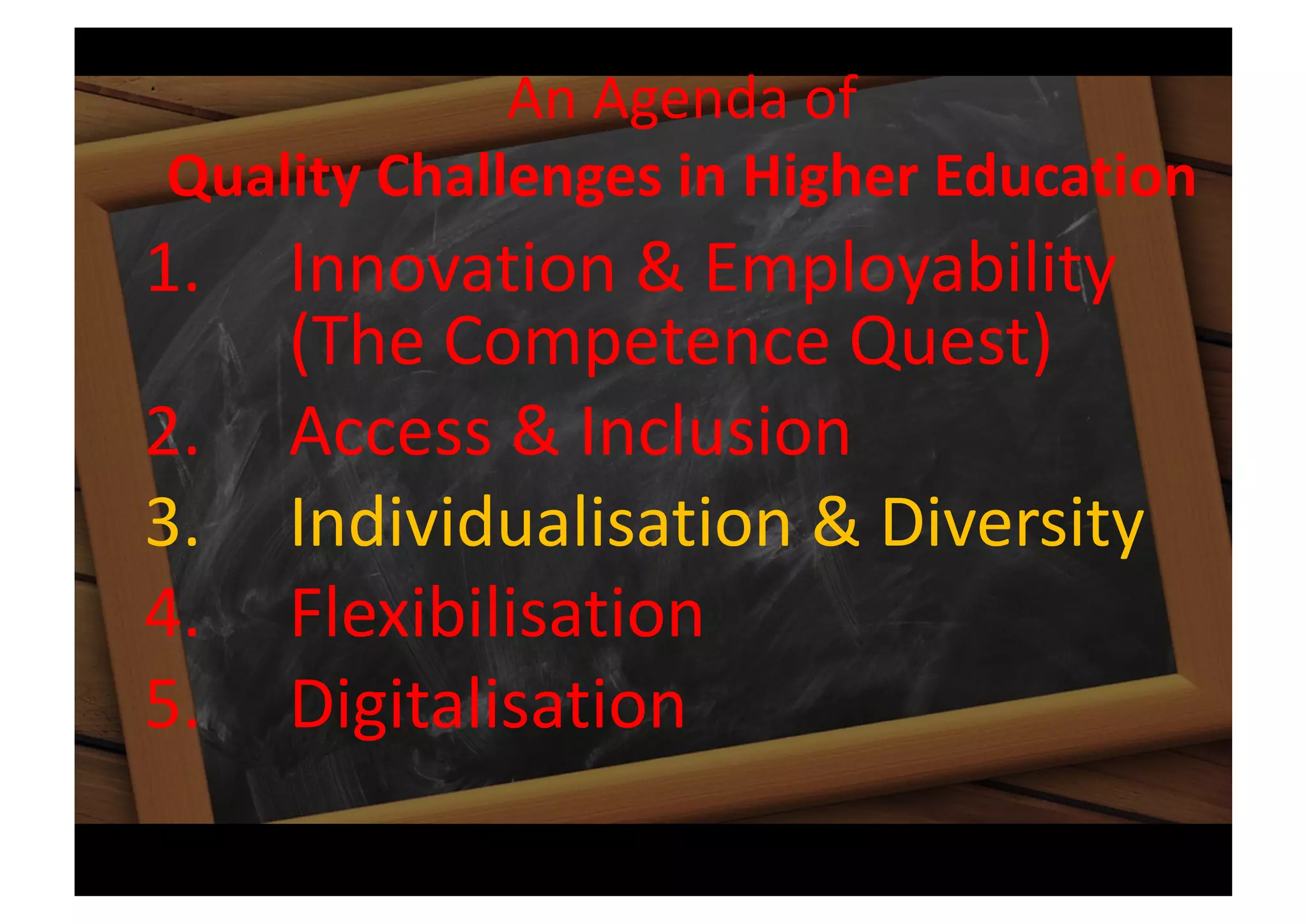 An Agenda of
Quality Challenges in Higher Education
1. Innovation & Employability
(The Competence Quest)
2. Access & Inclusion
3. Individualisation & Diversity
4. Flexibilisation
5. Digitalisation
 