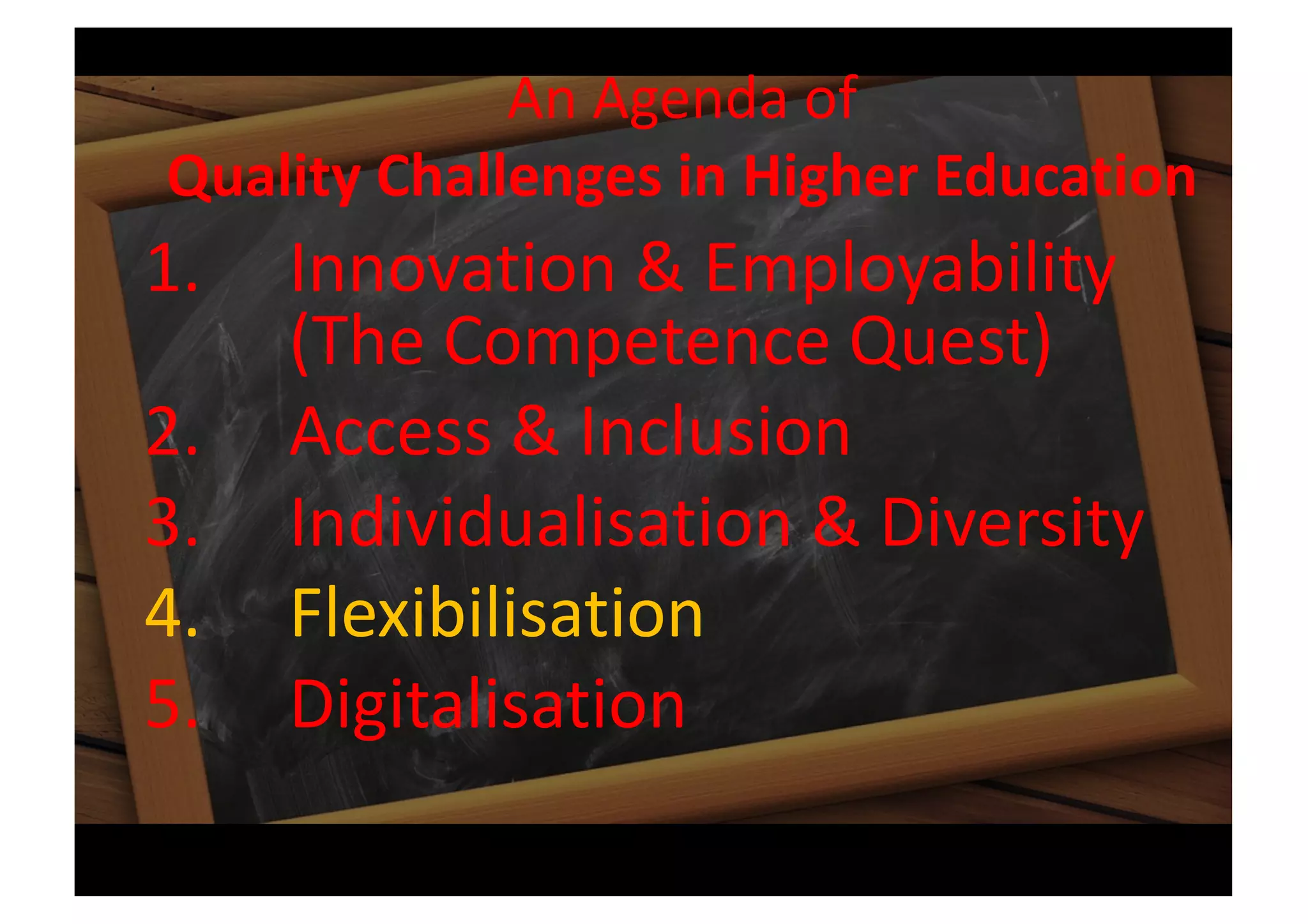 An Agenda of
Quality Challenges in Higher Education
1. Innovation & Employability
(The Competence Quest)
2. Access & Inclusion
3. Individualisation & Diversity
4. Flexibilisation
5. Digitalisation
 