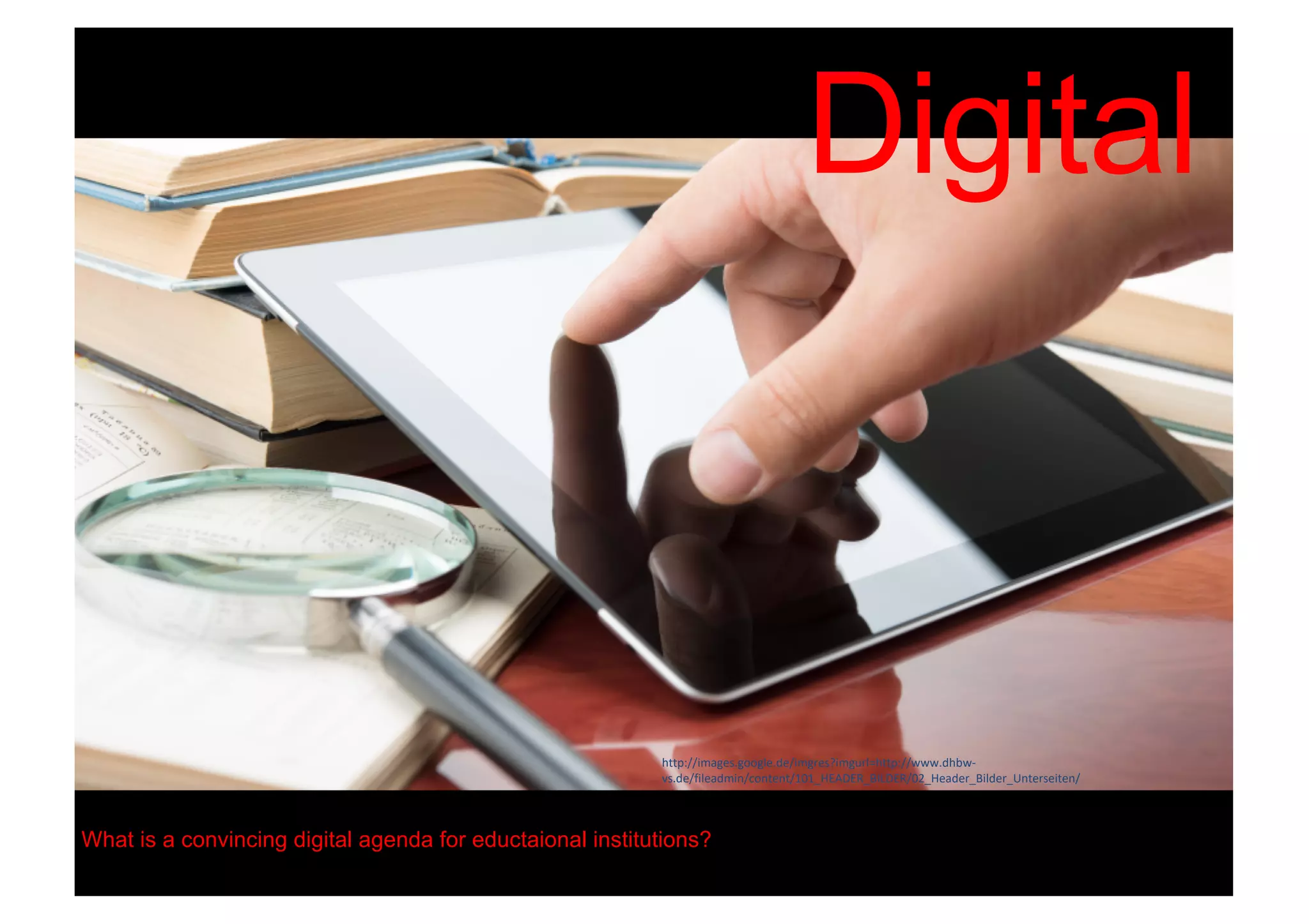 Digital
What is a convincing digital agenda for eductaional institutions?
http://images.google.de/imgres?imgurl=http://www.dhbw-
vs.de/fileadmin/content/101_HEADER_BILDER/02_Header_Bilder_Unterseiten/
 